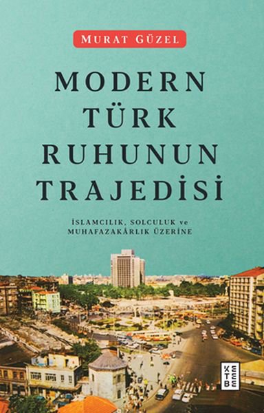 Modern Türk Ruhunun Trajedisi - İslamcılık, Solculuk ve Muhafazakarlık Üzerine