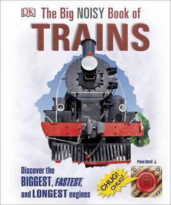 The Big Noisy Book Of Trains Discover The Biggest, Fastest, And Longest Engines