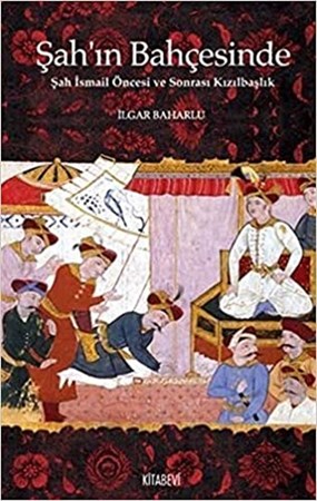 Şah’ın Bahçesinde / Şah İsmail Öncesi ve Sonrası Kızılbaşlık