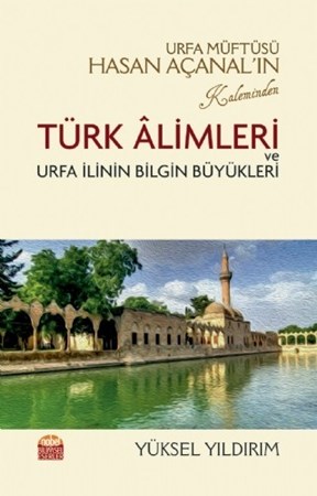 Urfa Müftüsü Hasan Açanal’In Kaleminden Türk Âlimleri Ve Urfa İlinin Bilgin Büyükleri