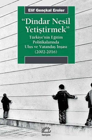 Dindar Nesil Yetiştirmek - Türkiye’nin Eğitim Politikalarında Ulus ve Vatandaş İnşası (2002-2016)