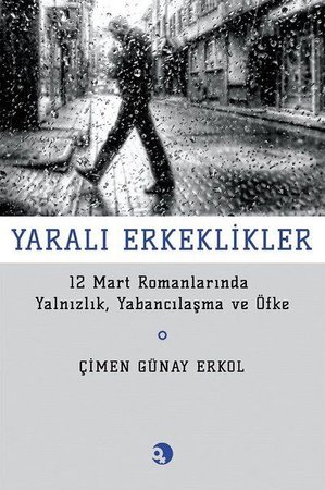 Yarali Erkeklikler - 12 Mart Romanlarında Yalnızlık, Yabancılaşma ve Öfke