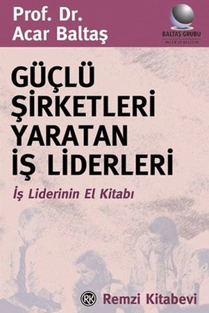 Güçlü Şirketleri Yaratan İş Liderleri İş Liderlerinin El Kitabı