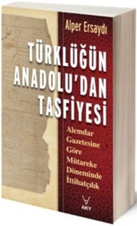 Türklüğün Anadolu'dan Tasfiyesi Alemdar Gazetesine Göre Mütareke Döneminde İttihatçılık