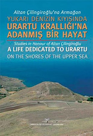 Altan Çilingiroğlu'na Armağan Yukarı Denizin Kıyısında Urartu Krallığı'na Adanmış Bir Hayat