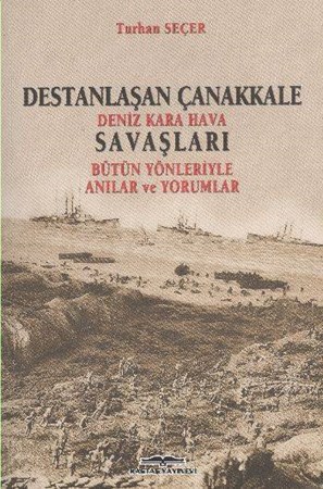 Destanlaşan Çanakkale Deniz Kara Hava Savaşları Bütün Yönleriyle Anılar Ve Yorumlar