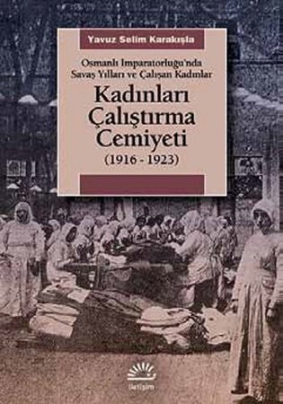 Kadınları Çalıştırma Cemiyeti  (1916- 1923) Osmanlı İmparatorluğu’nda Savaş Yılları ve Çalışan K