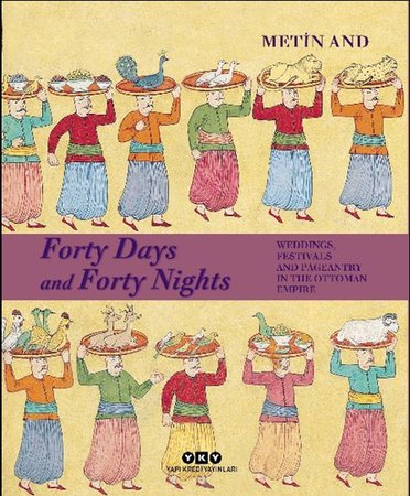 Forty Days and Forty Nights Weddings, Festivals and Pageantry in The Ottoman Empire - Ciltli