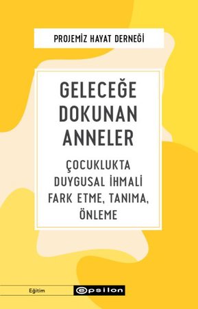 Geleceğe Dokunan Anneler - Çocuklukta Duygusal İhmali Fark Etme, Tanıma, Önleme