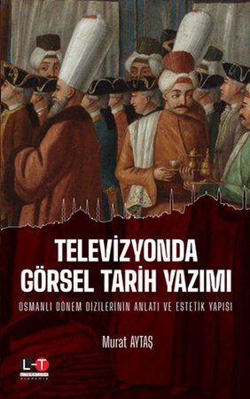 Televizyonda Görsel Tarih Yazımı - Osmanlı Dönem Dizilerinin Anlatı ve Estetik Yapısı