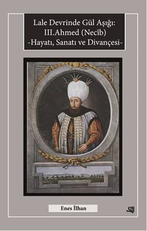 Lale Devrinde Gül Aşığı Iii.ahmed Necib Hayatı, Sanatı Ve Divançesi