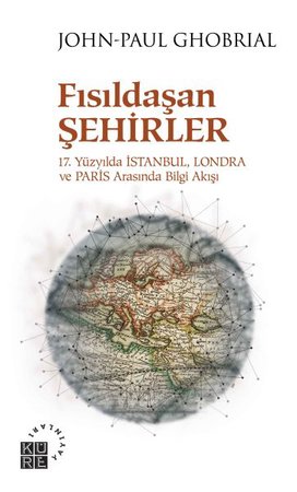 Fısıldaşan Şehirler - 17. Yüzyılda İstanbul, Londra ve Paris Arasında Bilgi Akışı
