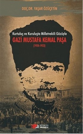 Kurtuluş Ve Kuruluşta Milletvekili Gözüyle Gazi Mustafa Kemal Paşa 1920 1923
