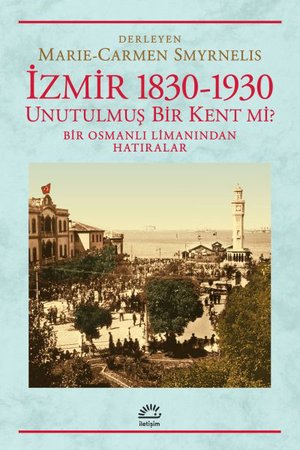 İzmir 1830-1930 Unutulmuş Bir Kent mi?  Bir Osmanlı Limanından Hatıralar