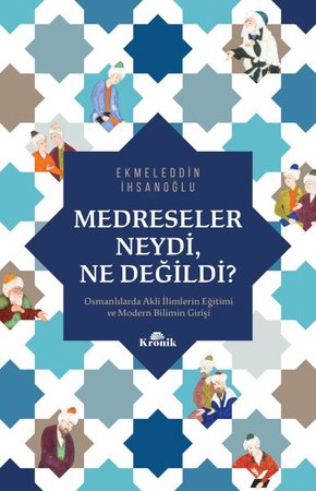 Medreseler Neydi, Ne Değildi? - Osmanlılarda Akli İlimlerin Eğitimi ve Modern Bilimin Girişi